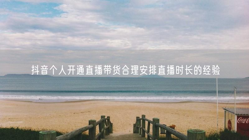 抖音个人开通直播带货合理安排直播时长的经验