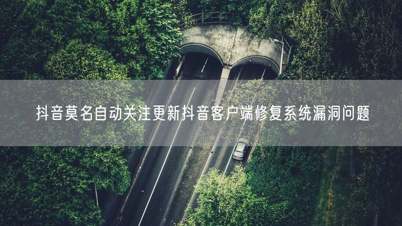 抖音莫名自动关注更新抖音客户端修复系统漏洞问题